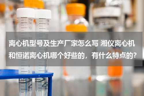 离心机型号及生产厂家怎么写 湘仪离心机和恒诺离心机哪个好些的，有什么特点的？