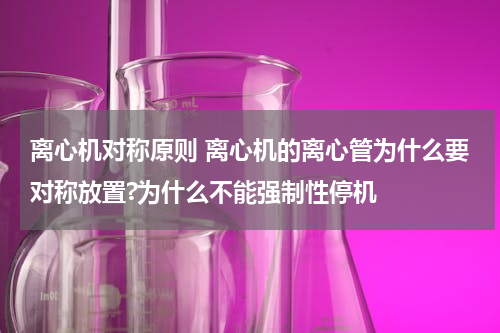 离心机对称原则 离心机的离心管为什么要对称放置?为什么不能强制性停机