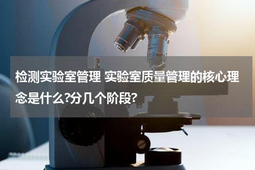 检测实验室管理 实验室质量管理的核心理念是什么?分几个阶段?