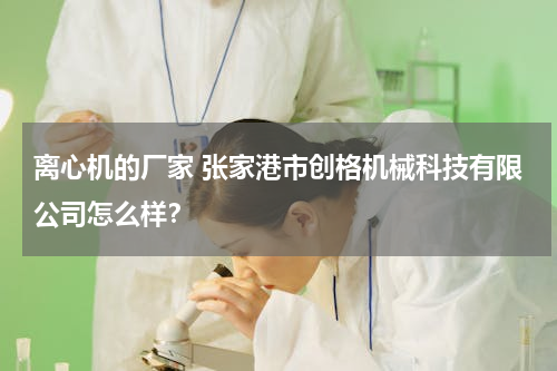 离心机的厂家 张家港市创格机械科技有限公司怎么样？